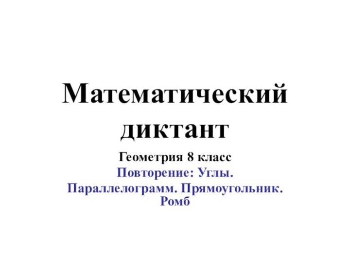 Математический диктантГеометрия 8 классПовторение: Углы.Параллелограмм. Прямоугольник. Ромб