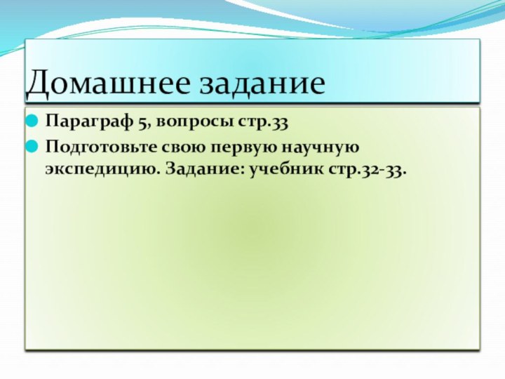 Домашнее заданиеПараграф 5, вопросы стр.33Подготовьте свою первую научную экспедицию. Задание: учебник стр.32-33.