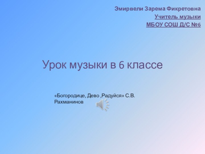 Урок музыки в 6 классеЭмирвели Зарема ФикретовнаУчитель музыкиМБОУ СОШ Д/С №6«Богородице, Дево ,Радуйся» С.В. Рахманинов