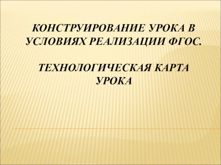 КОНСТРУИРОВАНИЕ УРОКА В УСЛОВИЯХ РЕАЛИЗАЦИИ ФГОС.   ТЕХНОЛОГИЧЕСКАЯ КАРТА УРОКА