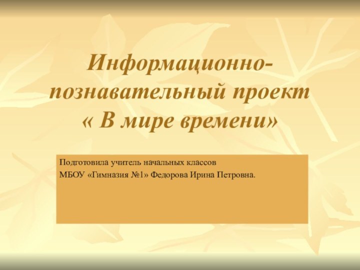 Информационно- познавательный проект  « В мире времени»   Подготовила