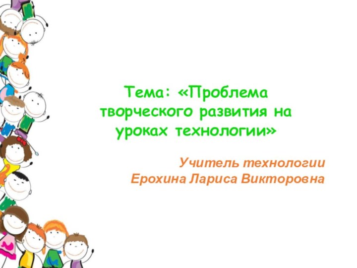 Тема: «Проблема творческого развития на уроках технологии»Учитель технологии Ерохина Лариса Викторовна