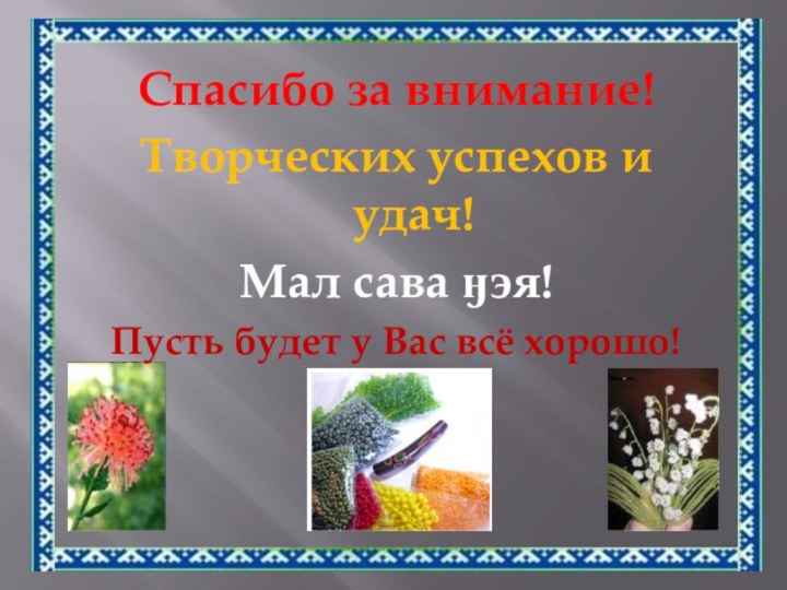 Спасибо за внимание!Творческих успехов и удач!Мал сава ӈэя! Пусть будет у Вас всё хорошо!