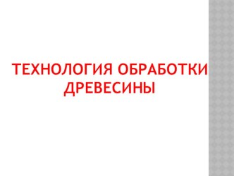 Презентация Технология обработки древесины