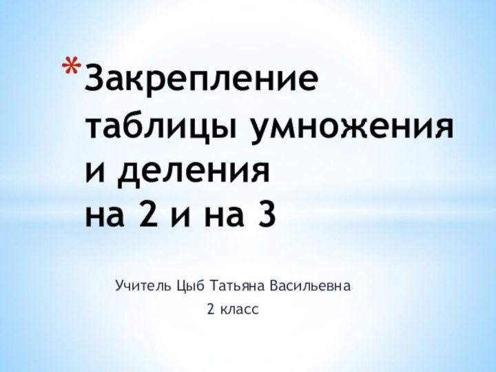 Учитель Цыб Татьяна Васильевна2 классЗакрепление таблицы умножения и деления  на 2 и на 3