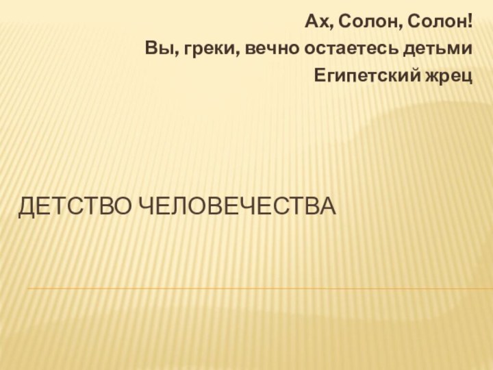 Детство человечестваАх, Солон, Солон! Вы, греки, вечно остаетесь детьмиЕгипетский жрец