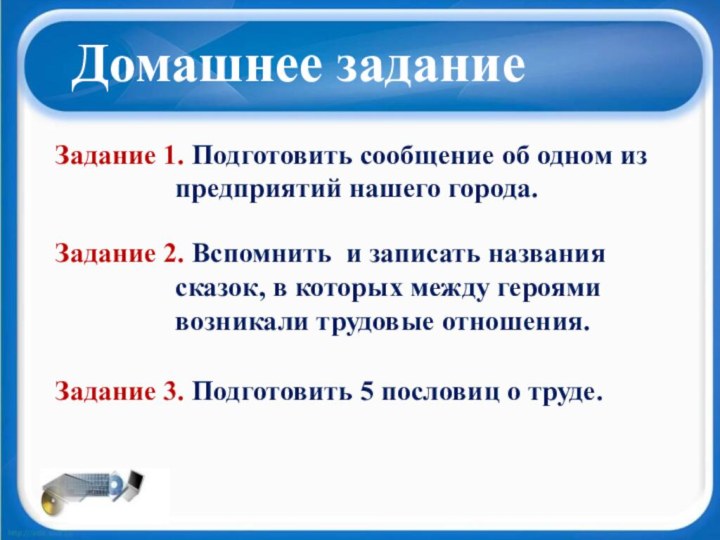 Домашнее заданиеЗадание 1. Подготовить сообщение об одном из предприятий нашего города.Задание 2.