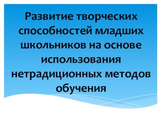 Презентация Развитие творческих способностей младших школьников на основе использования нестандартных методов обучения.