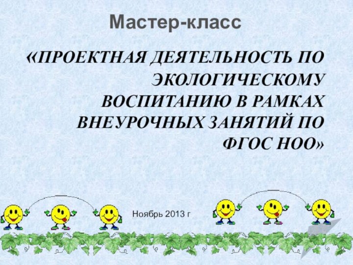 «Проектная деятельность по экологическому воспитанию в рамках внеурочных занятий по ФГОС НОО»Мастер-класс Ноябрь 2013 г