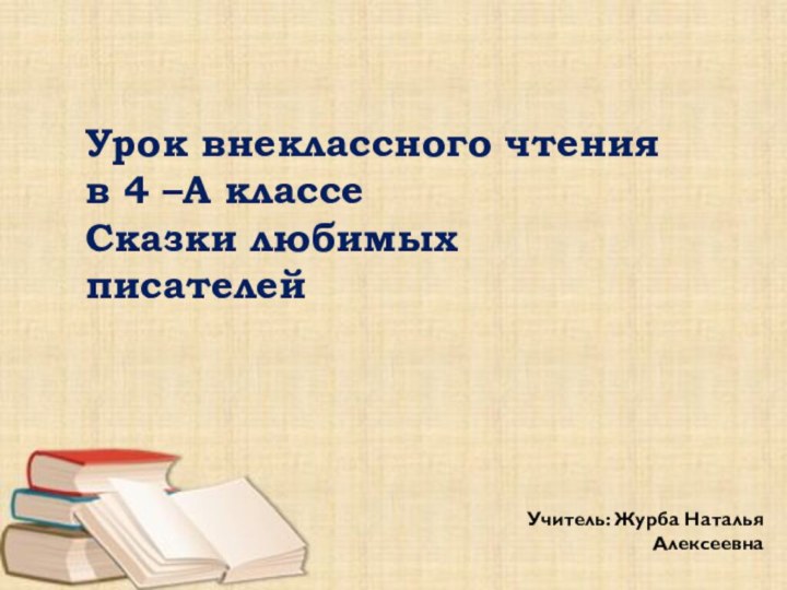 Урок внеклассного чтения в 4 –А классеСказки любимых писателейУчитель: Журба Наталья Алексеевна