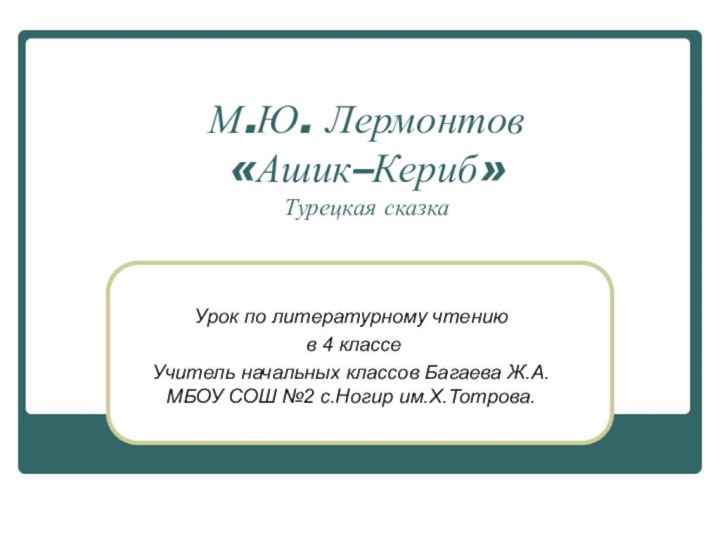 М.Ю. Лермонтов «Ашик–Кериб» Турецкая сказкаУрок по литературному чтению в 4 классеУчитель начальных