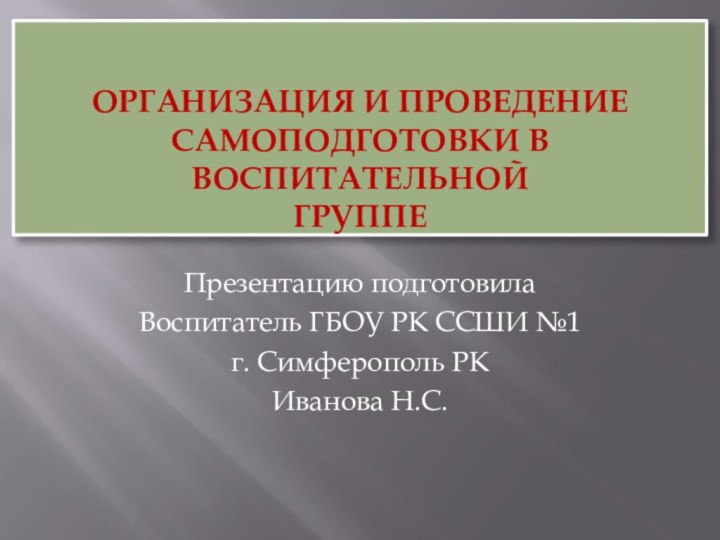 ОРГАНИЗАЦИЯ И ПРОВЕДЕНИЕ САМОПОДГОТОВКИ в Воспитательной  ГРУППЕПрезентацию подготовилаВоспитатель ГБОУ РК ССШИ №1г. Симферополь РКИванова Н.С.