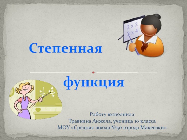 Работу выполнилаТравкина Анжела, ученица 10 класса МОУ «Средняя школа №50 города Макеевки»	Степенная   				 функция