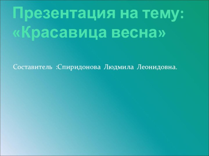 Презентация на тему: «Красавица весна» Составитель :Спиридонова Людмила Леонидовна.