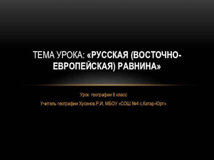 Урок географии 8 классУчитель географии Хусенов.Р.И, МБОУ «СОШ №4 с.Катар-Юрт» Тема урока: «Русская (Восточно-Европейская) равнина»