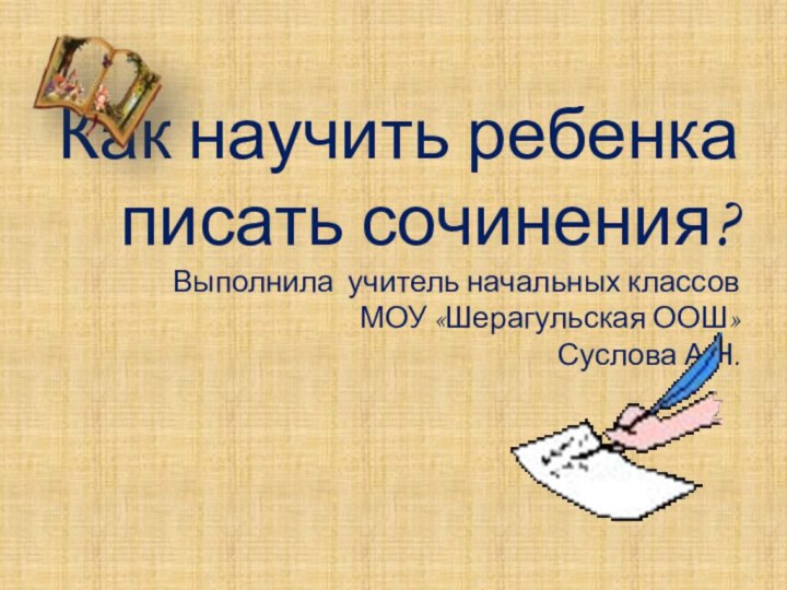 Как научить ребенка писать сочинения? Выполнила учитель начальных классов  МОУ «Шерагульская ООШ»  Суслова А.Н.