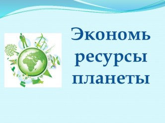 Презентация Экономь ресурсы планеты к занятию Сбережем ресурсы планеты