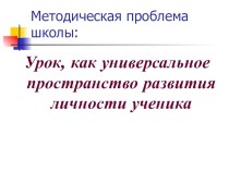 Презентация Урок, как универсальное пространство развития личности ученика