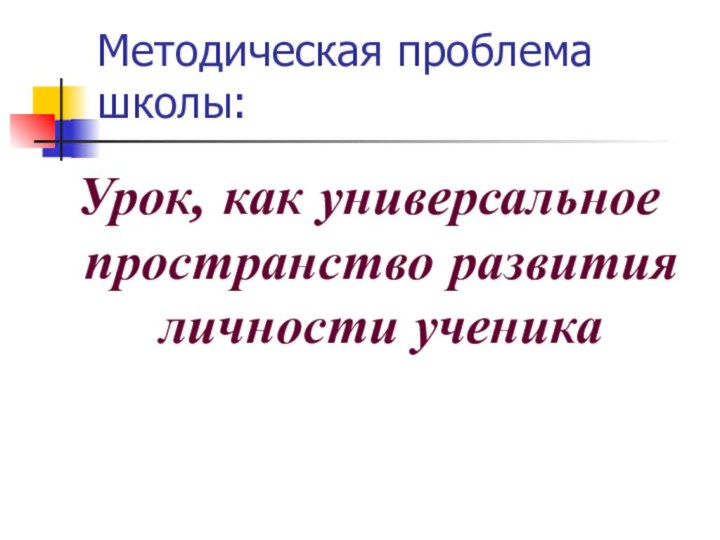 Методическая проблема школы:Урок, как универсальное пространство развития личности ученика