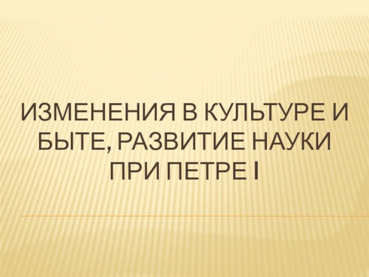 ИЗМЕНЕНИЯ В КУЛЬТУРЕ И БЫТЕ, развитие науки при Петре i