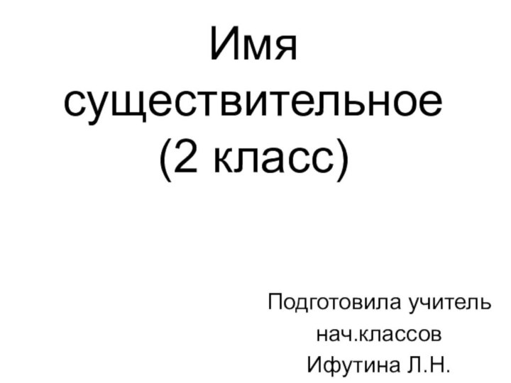 Имя существительное (2 класс)Подготовила учитель нач.классовИфутина Л.Н.