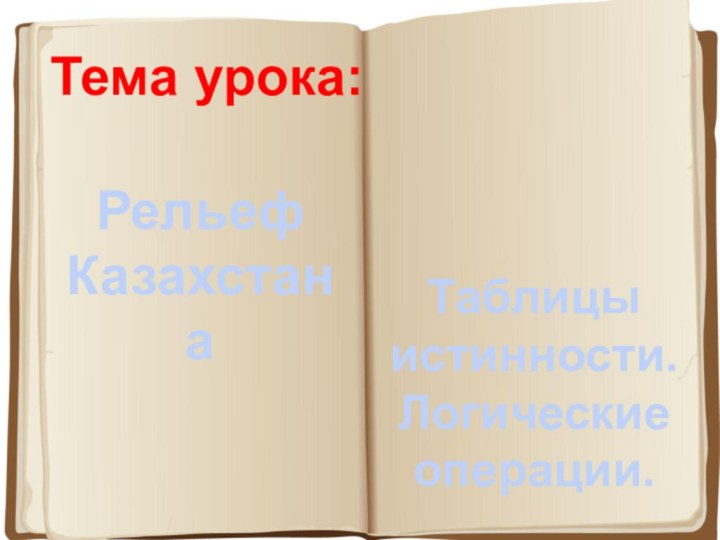 Тема урока:Рельеф КазахстанаТаблицы истинности.Логические операции.