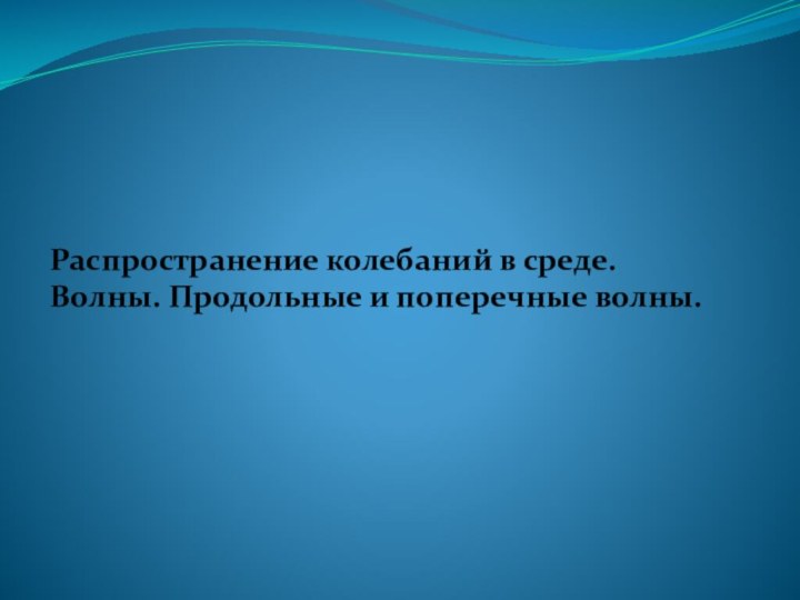 Распространение колебаний в среде. Волны. Продольные и поперечные волны.