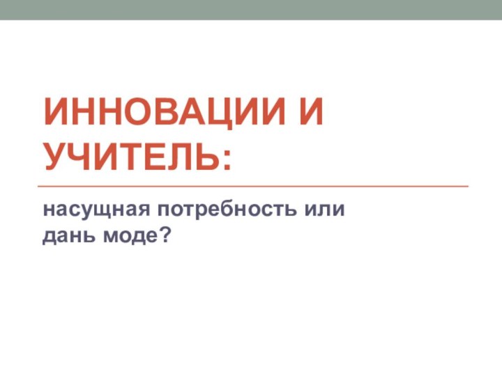 ИННОВАЦИИ И УЧИТЕЛЬ:насущная потребность или дань моде?