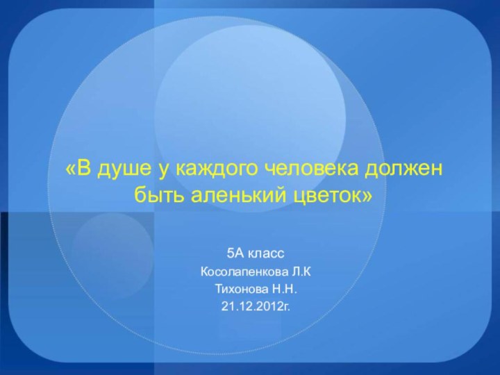 «В душе у каждого человека должен быть аленький цветок»5А классКосолапенкова Л.КТихонова Н.Н.21.12.2012г.