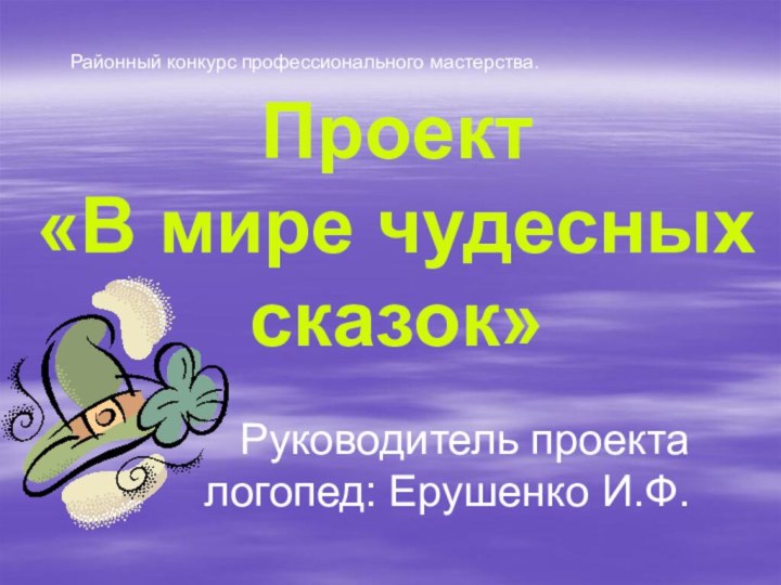 Проект  «В мире чудесных сказок» Руководитель проекта логопед: Ерушенко И.Ф. Районный конкурс профессионального мастерства.