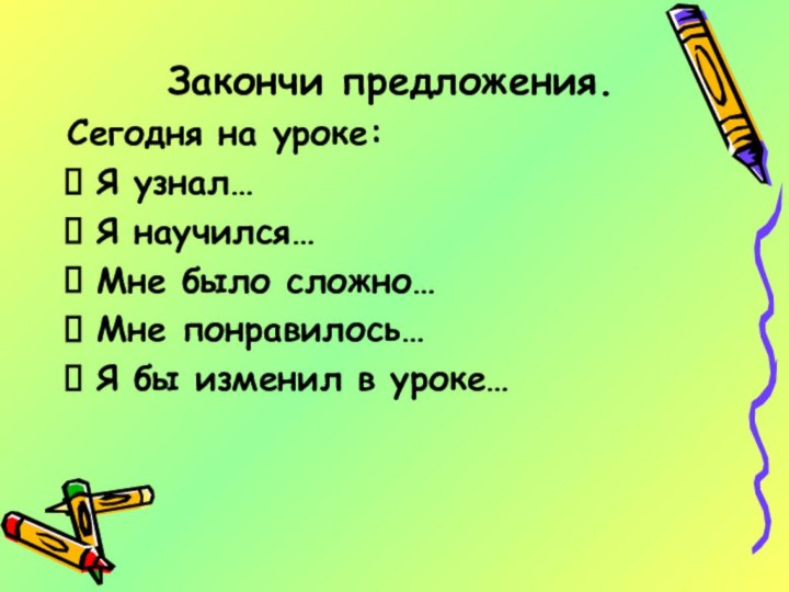 Закончи предложения.Сегодня на уроке:Я узнал…Я научился…Мне было сложно…Мне понравилось…Я бы изменил в уроке…