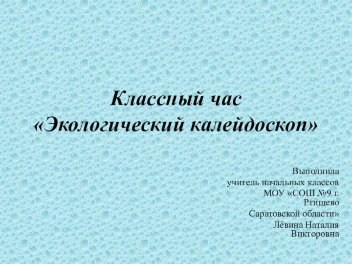 Классный час  «Экологический калейдоскоп»Выполнила учитель начальных классов МОУ «СОШ №9 г.Ртищево Саратовской области»Лёвина Наталия Викторовна