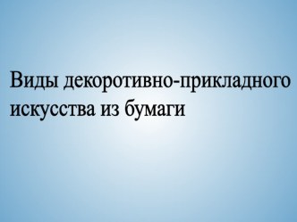 Презентация по технологии Виды декоративно-прикладного искусства из бумаги