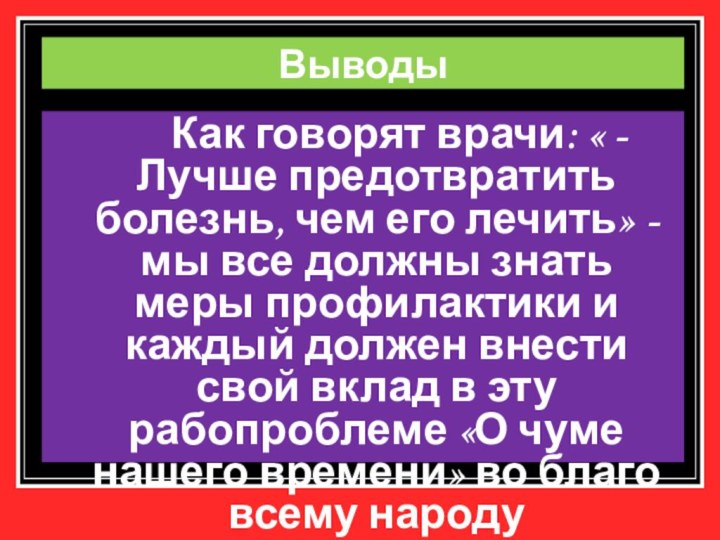 Выводы		Как говорят врачи: « - Лучше предотвратить болезнь, чем его лечить» -