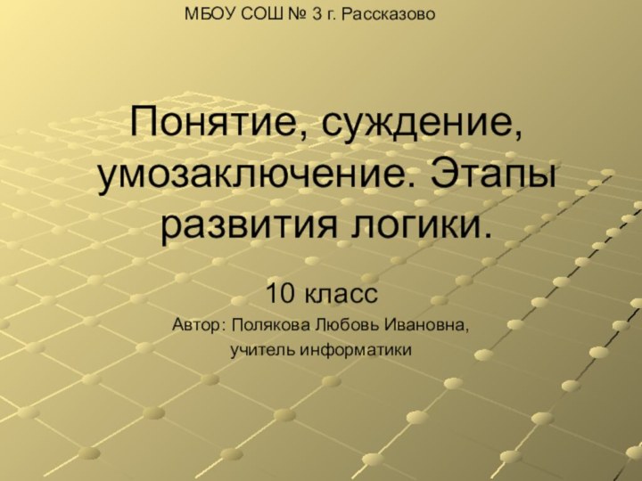 Понятие, суждение, умозаключение. Этапы развития логики. 10 классАвтор: Полякова Любовь Ивановна,учитель информатикиМБОУ