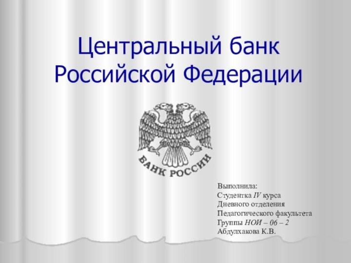 Центральный банк Российской ФедерацииВыполнила:Студентка IV курсаДневного отделенияПедагогического факультетаГруппы НОИ – 06 – 2Абдулхакова К.В.