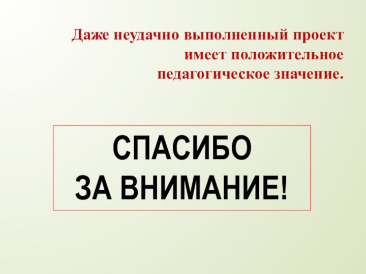 Даже неудачно выполненный проект имеет положительное педагогическое значение.СПАСИБОЗА ВНИМАНИЕ!