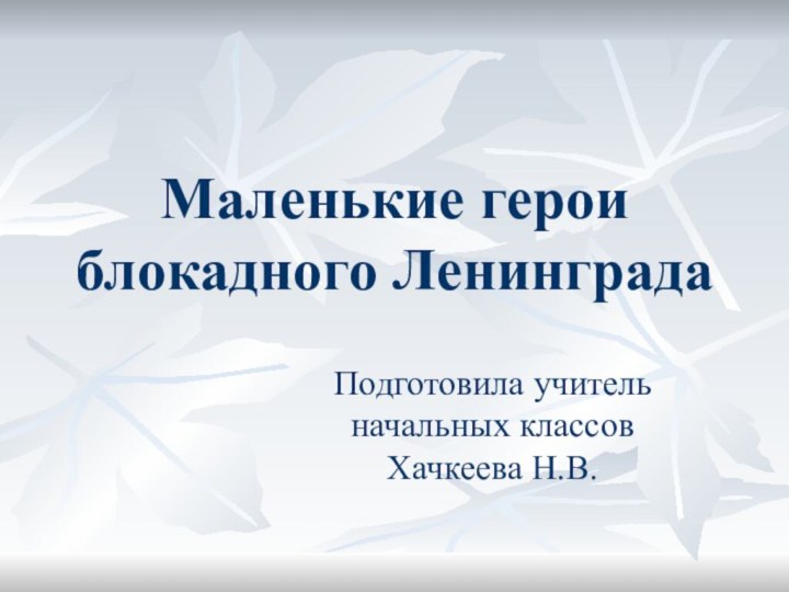 Маленькие герои блокадного ЛенинградаПодготовила учитель начальных классов Хачкеева Н.В.