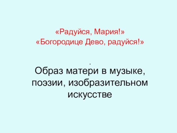 Образ матери в музыке, поэзии, изобразительном искусстве«Радуйся, Мария!»«Богородице Дево, радуйся!»