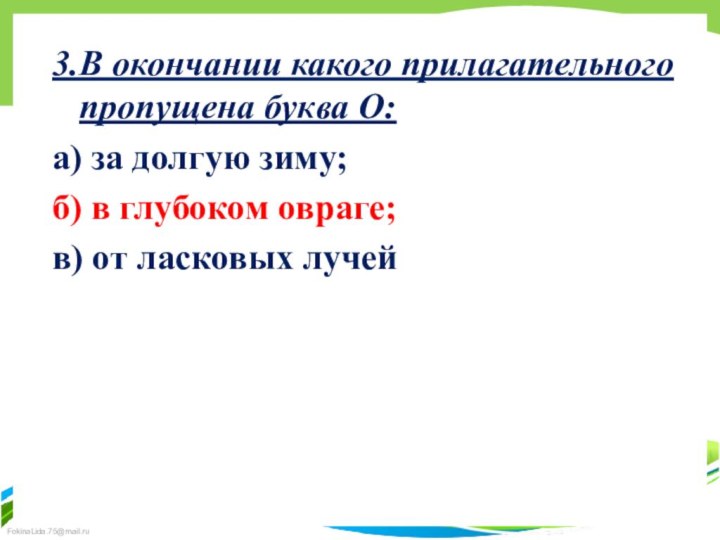 3.В окончании какого прилагательного пропущена буква О:а) за долгую зиму;б) в глубоком овраге;в) от ласковых лучей 