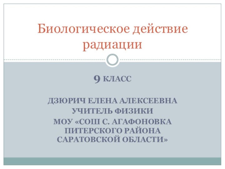 9 классДзюрич Елена Алексеевна учитель физикиМОУ «СОШ с. Агафоновка Питерского района Саратовской области»Биологическое действие радиации