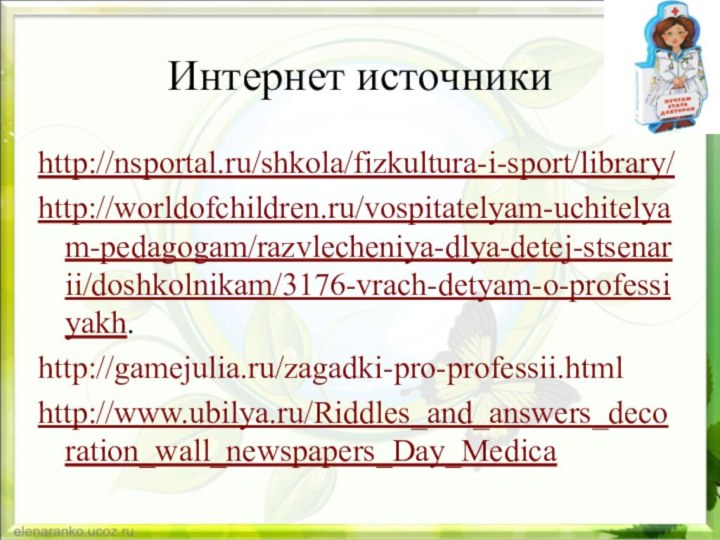 Интернет источникиhttp://nsportal.ru/shkola/fizkultura-i-sport/library/http://worldofchildren.ru/vospitatelyam-uchitelyam-pedagogam/razvlecheniya-dlya-detej-stsenarii/doshkolnikam/3176-vrach-detyam-o-professiyakh.http://gamejulia.ru/zagadki-pro-professii.htmlhttp://www.ubilya.ru/Riddles_and_answers_decoration_wall_newspapers_Day_Medica