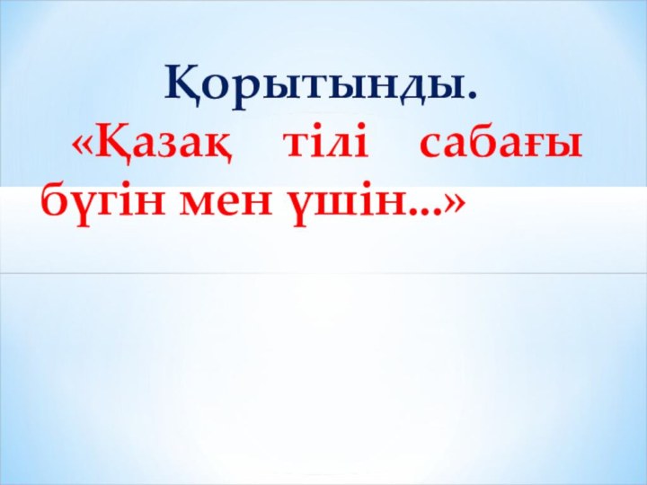 Қорытынды. «Қазақ тілі сабағы бүгін мен үшін...»