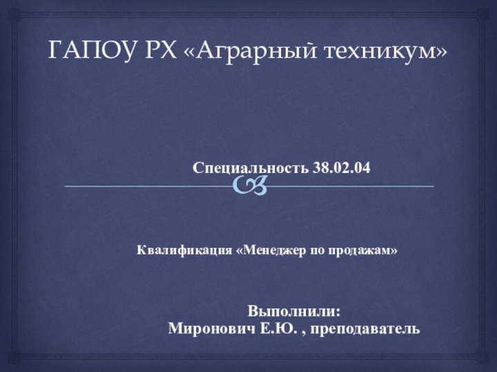 ГАПОУ РХ «Аграрный техникум»Квалификация «Менеджер по продажам»Специальность 38.02.04 Коммерция (по отраслям)Выполнили:Миронович Е.Ю. , преподаватель