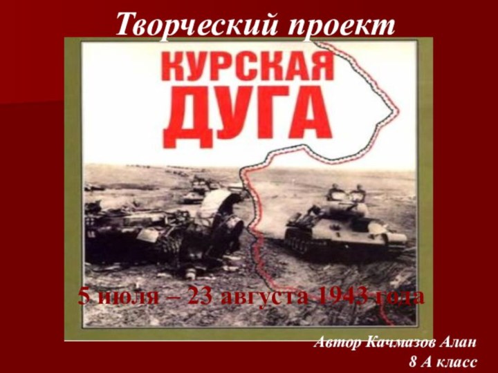 Творческий проект5 июля – 23 августа 1943 годаАвтор Качмазов Алан