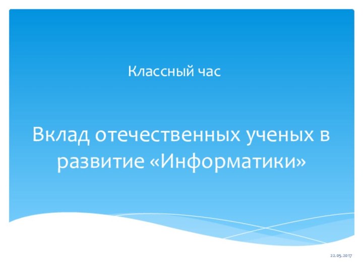 Вклад отечественных ученых в развитие «Информатики»Классный час22.05.2017