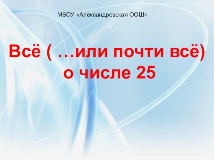 Всё ( …или почти всё) о числе 25 МБОУ «Александровская ООШ»