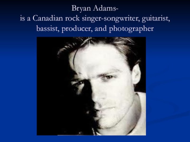 Bryan Adams- is a Canadian rock singer-songwriter, guitarist, bassist, producer, and photographer