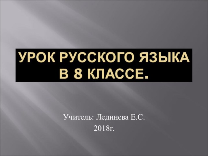 УРОК РУССКОГО ЯЗЫКА В 8 КЛАССЕ.Учитель: Лединева Е.С.2018г.