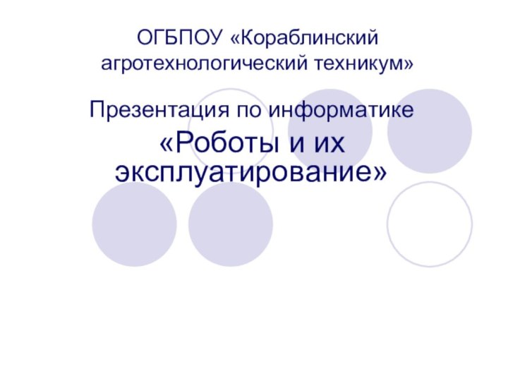 ОГБПОУ «Кораблинский агротехнологический техникум»Презентация по информатике«Роботы и их эксплуатирование»